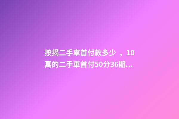 按揭二手車首付款多少，10萬的二手車首付50分36期每月還多少